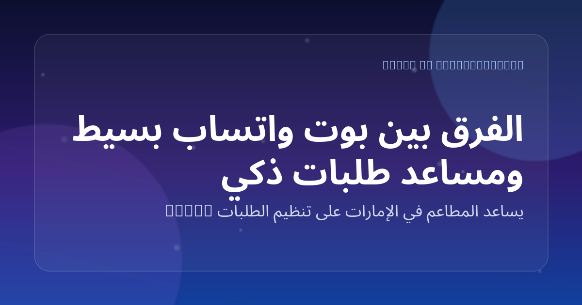 الفرق بين بوت واتساب بسيط ومساعد طلبات ذكي للمطاعم